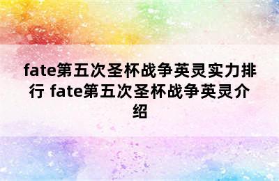 fate第五次圣杯战争英灵实力排行 fate第五次圣杯战争英灵介绍